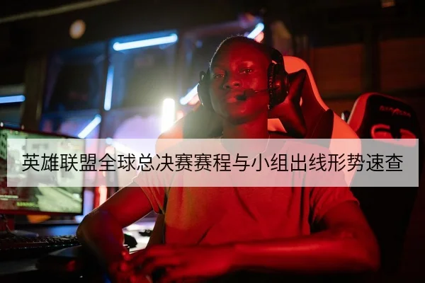 英雄联盟全球总决赛赛程与小组出线形势速查